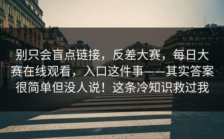 别只会盲点链接，反差大赛，每日大赛在线观看，入口这件事——其实答案很简单但没人说！这条冷知识救过我  第1张