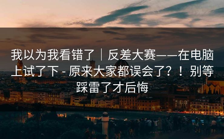 我以为我看错了｜反差大赛——在电脑上试了下 - 原来大家都误会了？！别等踩雷了才后悔  第1张