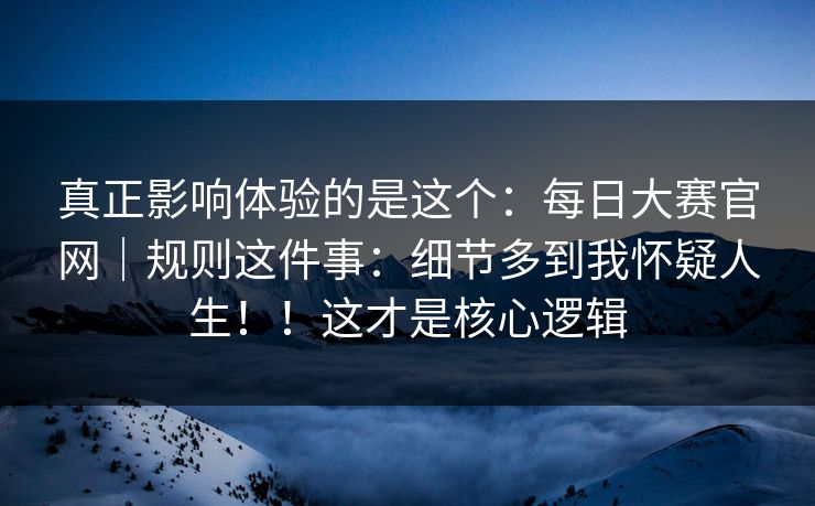 真正影响体验的是这个：每日大赛官网｜规则这件事：细节多到我怀疑人生！！这才是核心逻辑  第1张
