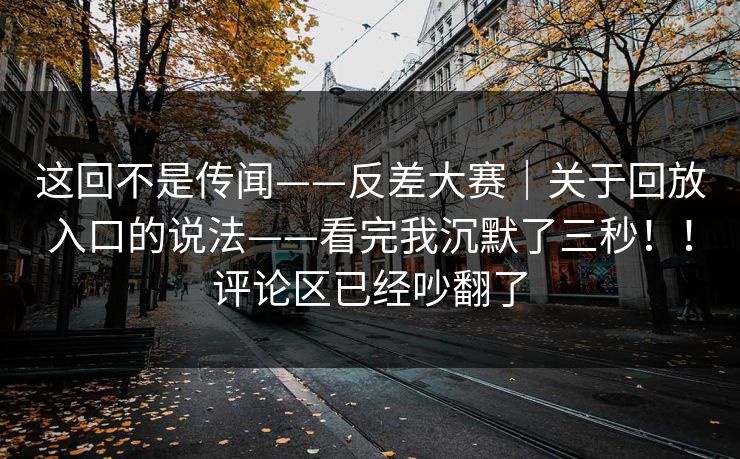 这回不是传闻——反差大赛｜关于回放入口的说法——看完我沉默了三秒！！评论区已经吵翻了  第1张