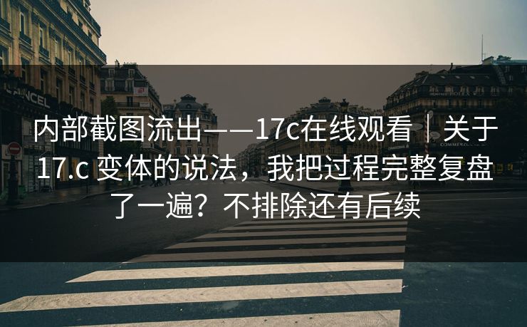 内部截图流出——17c在线观看｜关于17.c 变体的说法，我把过程完整复盘了一遍？不排除还有后续  第2张