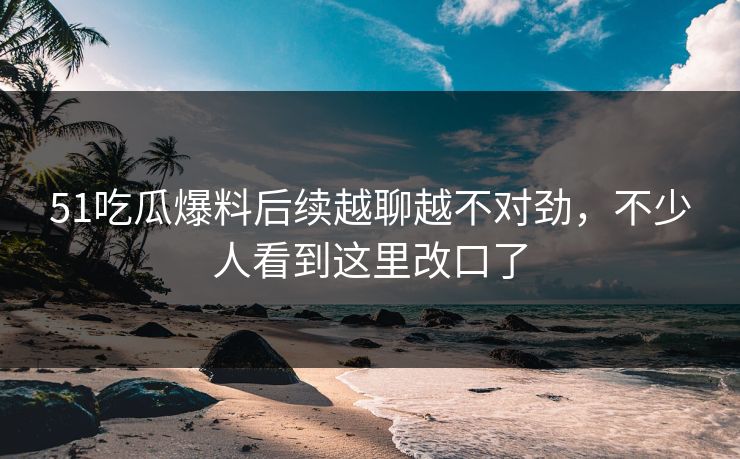 51吃瓜爆料后续越聊越不对劲,不少人看到这里改口了 第1张 51吃瓜爆料后续越聊越不对劲,不少人看到这里改口了 第1张