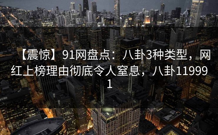 【震惊】91网盘点:八卦3种类型,网红上榜理由彻底令人窒息,八卦119991 第1张 【震惊】91网盘点:八卦3种类型,网红上榜理由彻底令人窒息,八卦119991 第1张