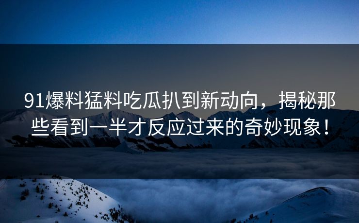 91爆料猛料吃瓜扒到新动向，揭秘那些看到一半才反应过来的奇妙现象！  第1张