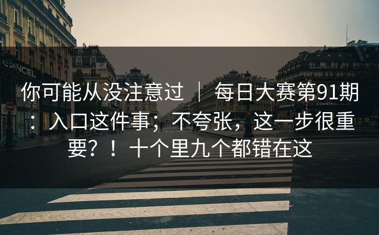 你可能从没注意过 ｜ 每日大赛第91期：入口这件事；不夸张，这一步很重要？！十个里九个都错在这  第1张