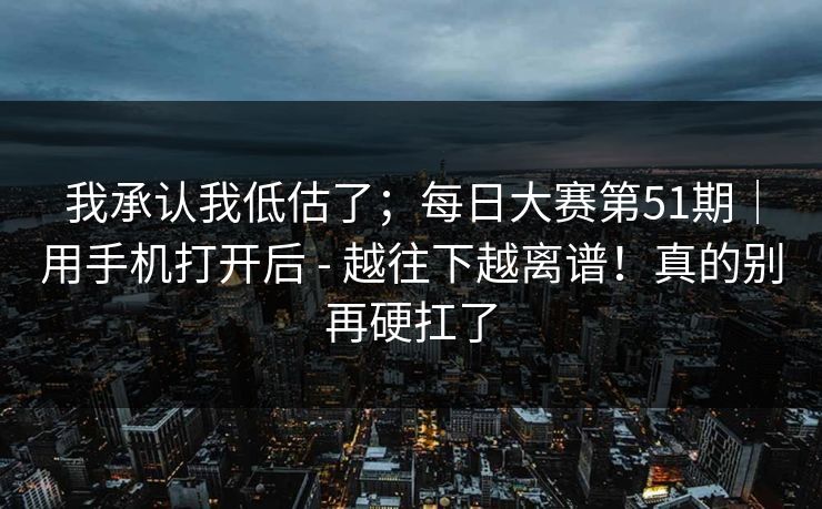 我承认我低估了;每日大赛第51期|用手机打开后 - 越往下越离谱!真的别再硬扛了 第1张 我承认我低估了;每日大赛第51期|用手机打开后 - 越往下越离谱!真的别再硬扛了 第1张