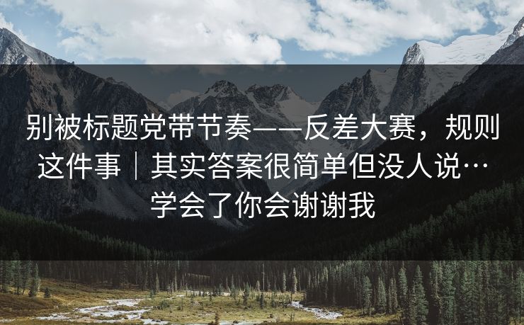 别被标题党带节奏——反差大赛，规则这件事｜其实答案很简单但没人说…学会了你会谢谢我  第1张