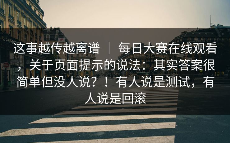 这事越传越离谱 | 每日大赛在线观看,关于页面提示的说法:其实答案很简单但没人说?!有人说是测试,有人说是回滚 第1张 这事越传越离谱 | 每日大赛在线观看,关于页面提示的说法:其实答案很简单但没人说?!有人说是测试,有人说是回滚 第1张
