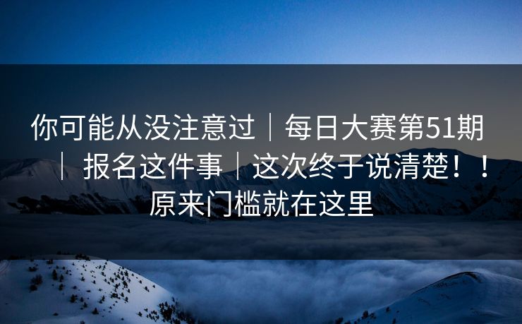 你可能从没注意过｜每日大赛第51期 ｜ 报名这件事｜这次终于说清楚！！原来门槛就在这里  第1张