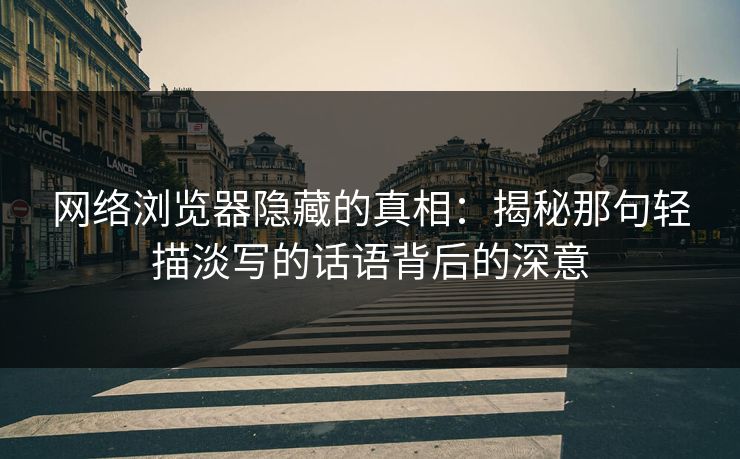 网络浏览器隐藏的真相:揭秘那句轻描淡写的话语背后的深意 第1张 网络浏览器隐藏的真相:揭秘那句轻描淡写的话语背后的深意 第1张